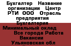 Бухгалтер › Название организации ­ Центр РТИ, ООО › Отрасль предприятия ­ Бухгалтерия › Минимальный оклад ­ 20 000 - Все города Работа » Вакансии   . Ульяновская обл.,Барыш г.